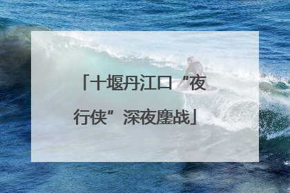 十堰丹江口“夜行侠”深夜鏖战